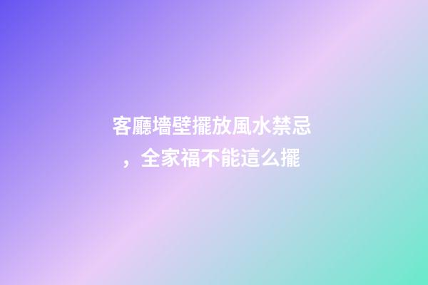 客廳墻壁擺放風水禁忌，全家福不能這么擺